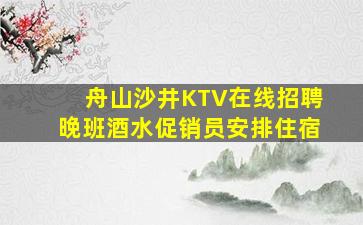 舟山沙井KTV在线招聘晚班酒水促销员安排住宿